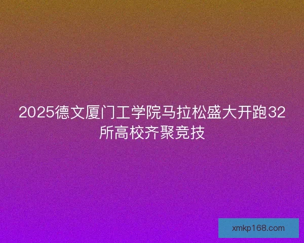 2025德文厦门工学院马拉松盛大开跑32所高校齐聚竞技