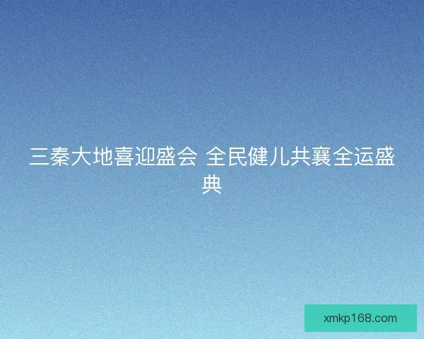 三秦大地喜迎盛会 全民健儿共襄全运盛典
