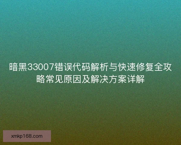 暗黑33007错误代码解析与快速修复全攻略常见原因及解决方案详解