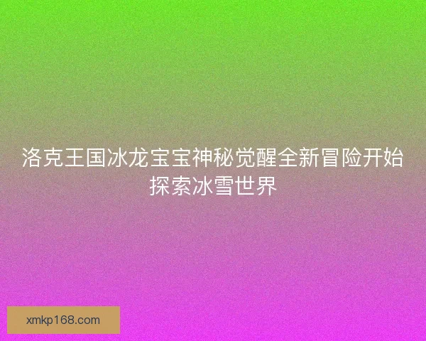 洛克王国冰龙宝宝神秘觉醒全新冒险开始探索冰雪世界