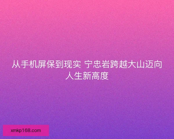 从手机屏保到现实 宁忠岩跨越大山迈向人生新高度