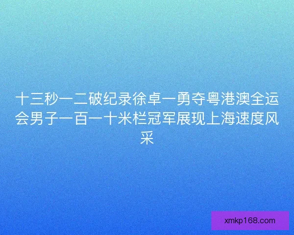十三秒一二破纪录徐卓一勇夺粤港澳全运会男子一百一十米栏冠军展现上海速度风采