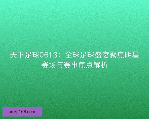 天下足球0613：全球足球盛宴聚焦明星赛场与赛事焦点解析