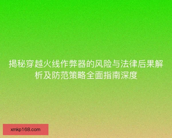 揭秘穿越火线作弊器的风险与法律后果解析及防范策略全面指南深度