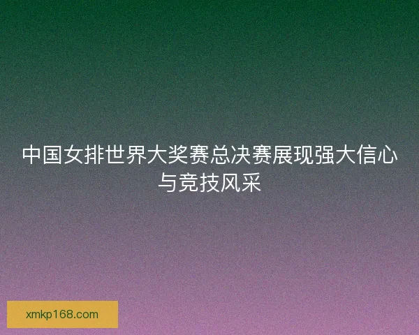 中国女排世界大奖赛总决赛展现强大信心与竞技风采
