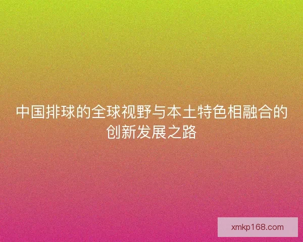 中国排球的全球视野与本土特色相融合的创新发展之路