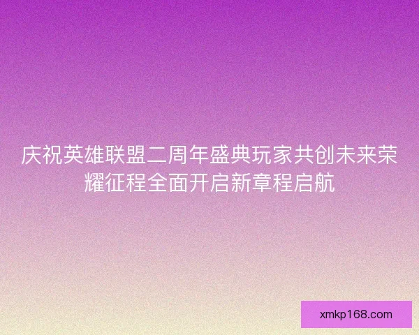 庆祝英雄联盟二周年盛典玩家共创未来荣耀征程全面开启新章程启航